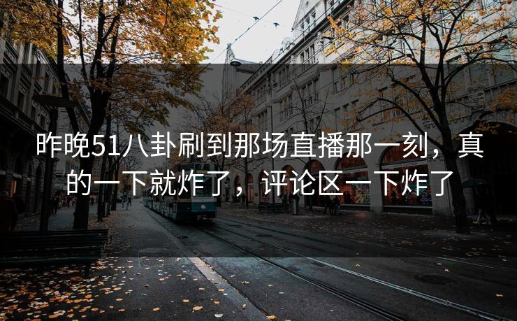 昨晚51八卦刷到那场直播那一刻，真的一下就炸了，评论区一下炸了